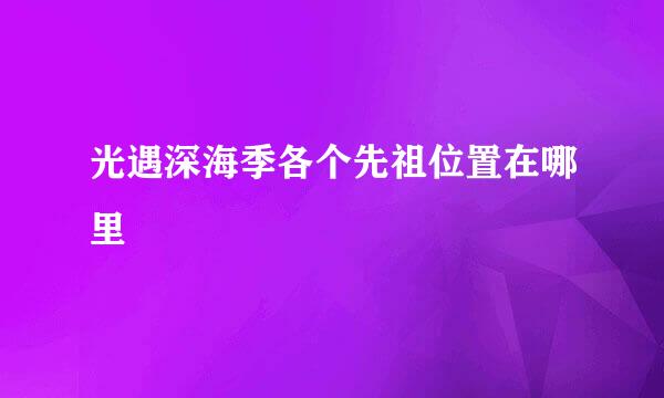 光遇深海季各个先祖位置在哪里
