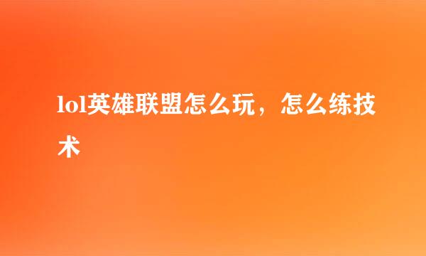 lol英雄联盟怎么玩，怎么练技术