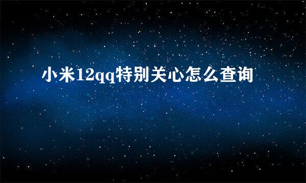 小米12qq特别关心怎么查询