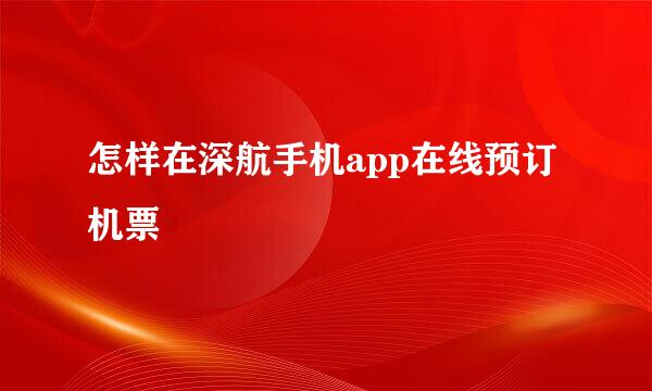 怎样在深航手机app在线预订机票