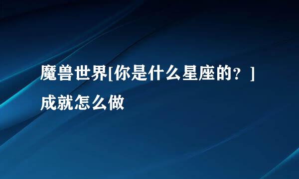 魔兽世界[你是什么星座的？]成就怎么做