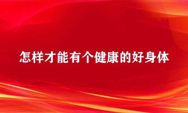 怎样才能有个健康的好身体