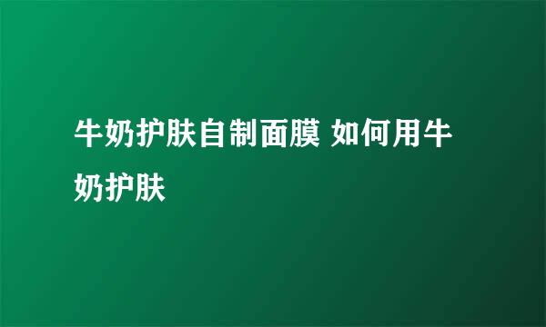 牛奶护肤自制面膜 如何用牛奶护肤