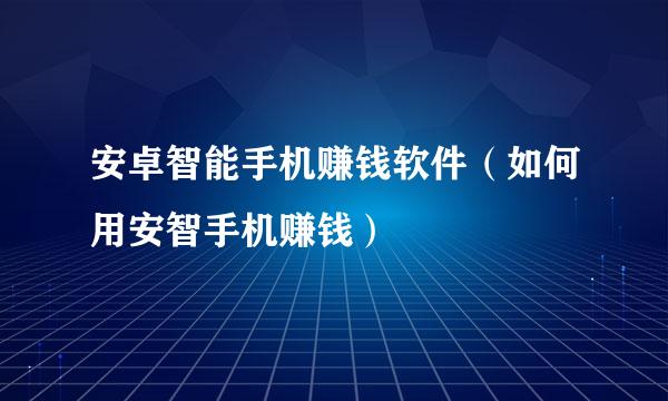 安卓智能手机赚钱软件（如何用安智手机赚钱）
