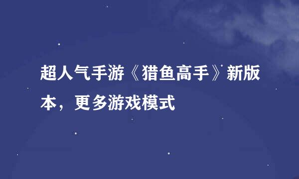 超人气手游《猎鱼高手》新版本，更多游戏模式