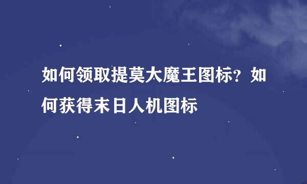 如何领取提莫大魔王图标？如何获得末日人机图标