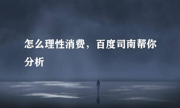 怎么理性消费，百度司南帮你分析