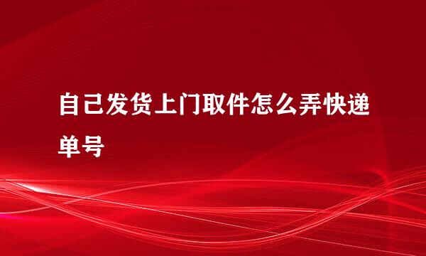 自己发货上门取件怎么弄快递单号