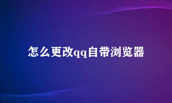 怎么更改qq自带浏览器