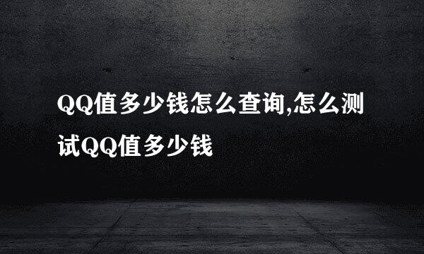QQ值多少钱怎么查询,怎么测试QQ值多少钱