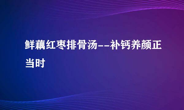 鲜藕红枣排骨汤--补钙养颜正当时
