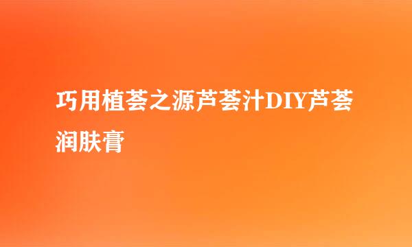 巧用植荟之源芦荟汁DIY芦荟润肤膏