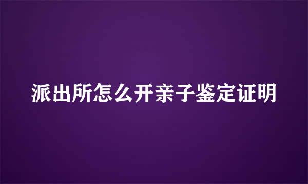 派出所怎么开亲子鉴定证明