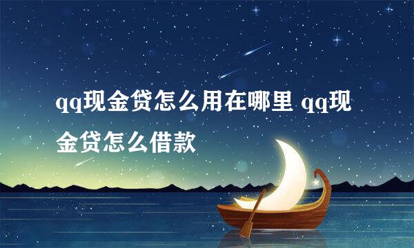 qq现金贷怎么用在哪里 qq现金贷怎么借款