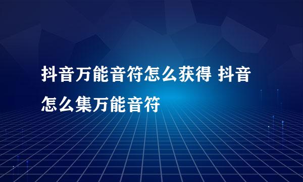 抖音万能音符怎么获得 抖音怎么集万能音符