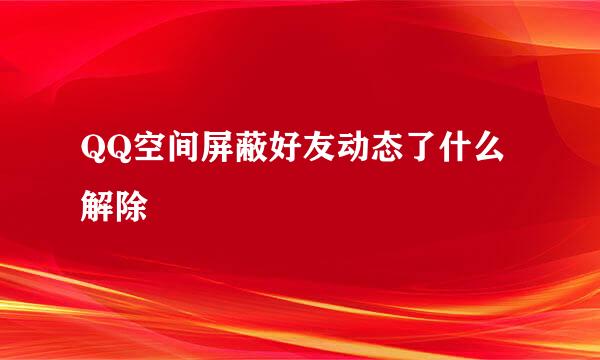 QQ空间屏蔽好友动态了什么解除