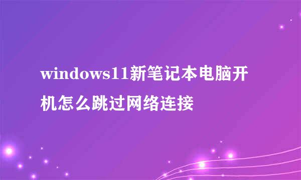 windows11新笔记本电脑开机怎么跳过网络连接