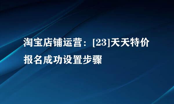 淘宝店铺运营：[23]天天特价报名成功设置步骤