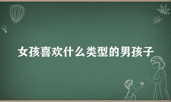 女孩喜欢什么类型的男孩子