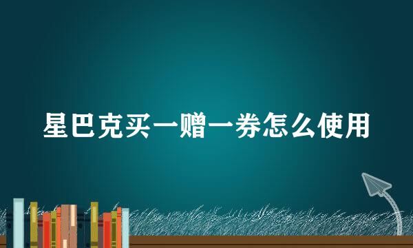 星巴克买一赠一券怎么使用