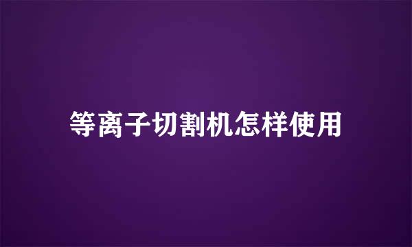 等离子切割机怎样使用