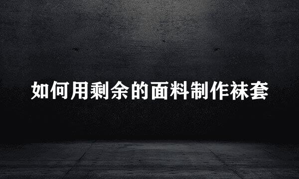 如何用剩余的面料制作袜套