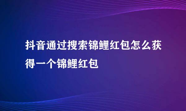 抖音通过搜索锦鲤红包怎么获得一个锦鲤红包
