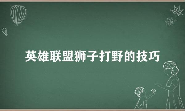英雄联盟狮子打野的技巧