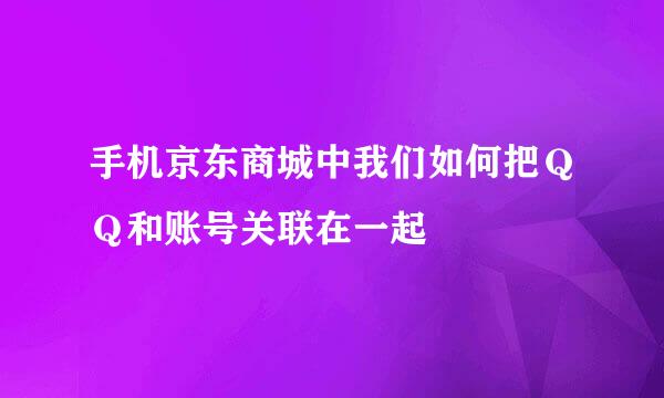 手机京东商城中我们如何把ＱＱ和账号关联在一起