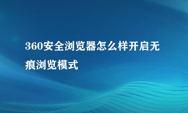 360安全浏览器怎么样开启无痕浏览模式