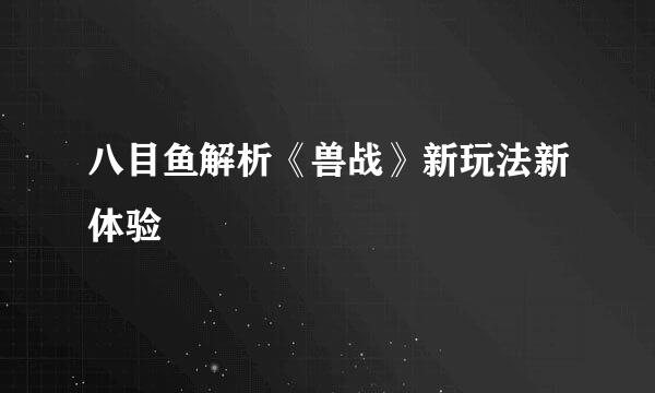 八目鱼解析《兽战》新玩法新体验