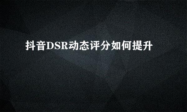 抖音DSR动态评分如何提升