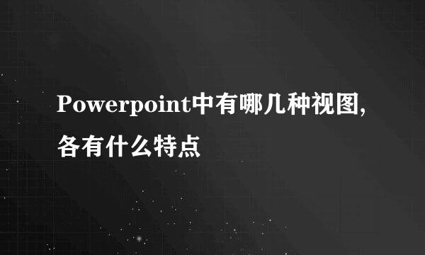 Powerpoint中有哪几种视图,各有什么特点