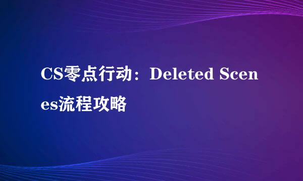 CS零点行动：Deleted Scenes流程攻略