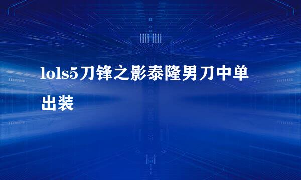 lols5刀锋之影泰隆男刀中单出装