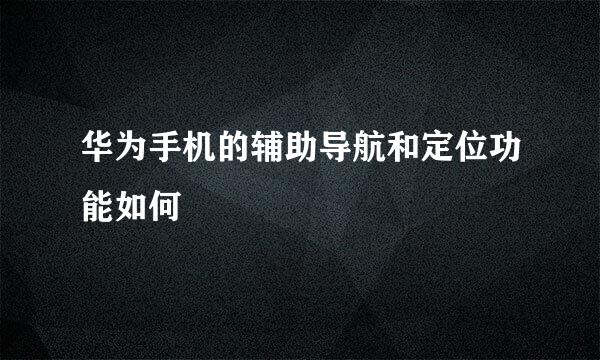 华为手机的辅助导航和定位功能如何