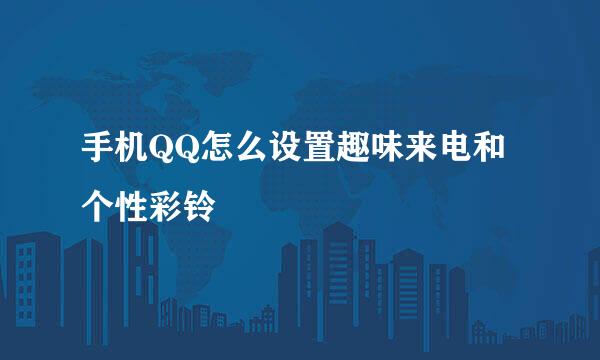 手机QQ怎么设置趣味来电和个性彩铃