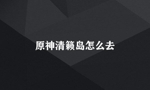 原神清籁岛怎么去
