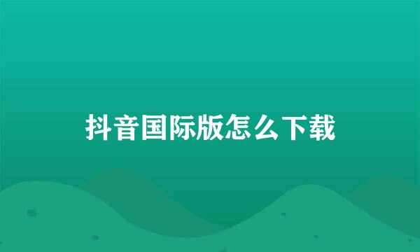 抖音国际版怎么下载