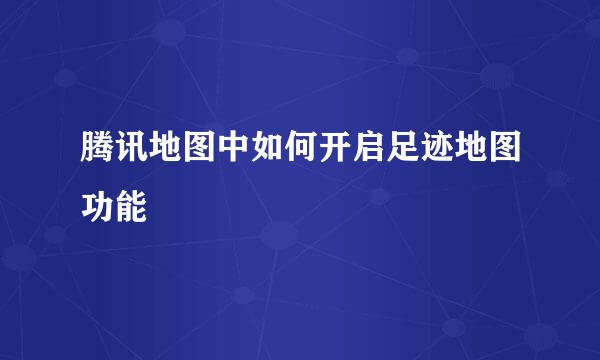 腾讯地图中如何开启足迹地图功能