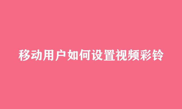 移动用户如何设置视频彩铃