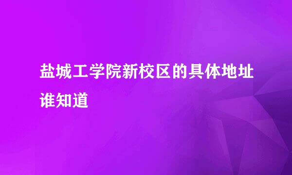 盐城工学院新校区的具体地址谁知道