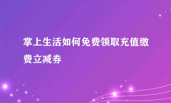 掌上生活如何免费领取充值缴费立减券
