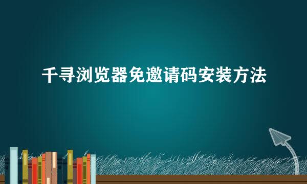 千寻浏览器免邀请码安装方法