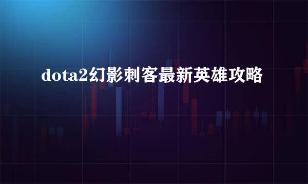 dota2幻影刺客最新英雄攻略