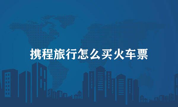 携程旅行怎么买火车票