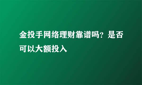 金投手网络理财靠谱吗？是否可以大额投入