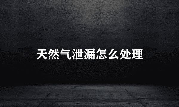 天然气泄漏怎么处理