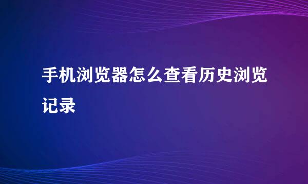 手机浏览器怎么查看历史浏览记录