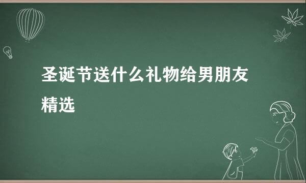 圣诞节送什么礼物给男朋友 精选